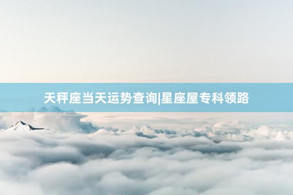 天秤座当天运势查询|星座屋专科领路