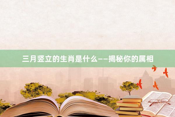 三月竖立的生肖是什么——揭秘你的属相