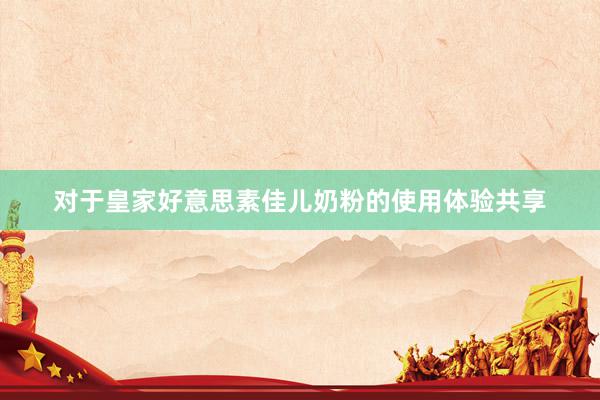 对于皇家好意思素佳儿奶粉的使用体验共享