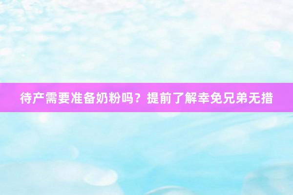 待产需要准备奶粉吗？提前了解幸免兄弟无措