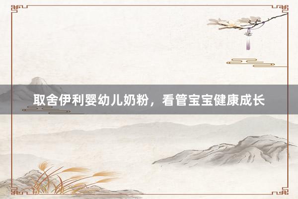 取舍伊利婴幼儿奶粉，看管宝宝健康成长
