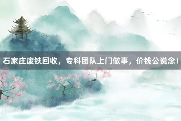 石家庄废铁回收，专科团队上门做事，价钱公说念！